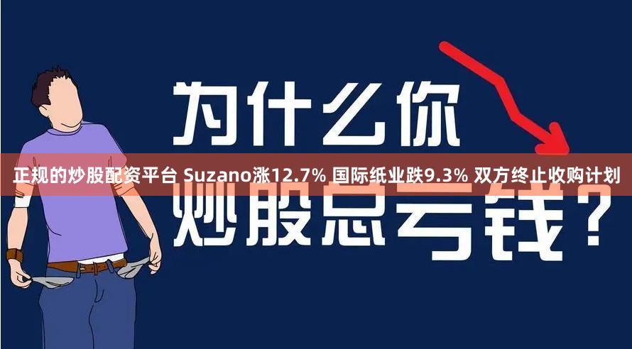 正规的炒股配资平台 Suzano涨12.7% 国际纸业跌9.3% 双方终止收购计划