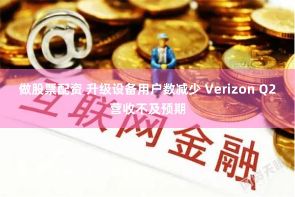 做股票配资 升级设备用户数减少 Verizon Q2营收不及预期