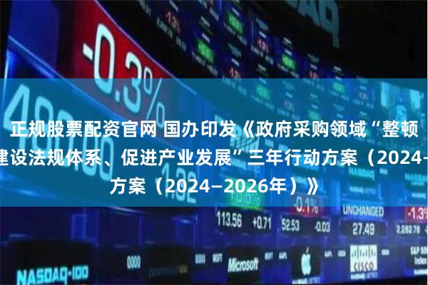 正规股票配资官网 国办印发《政府采购领域“整顿市场秩序、建设法规体系、促进产业发展”三年行动方案（2024—2026年）》