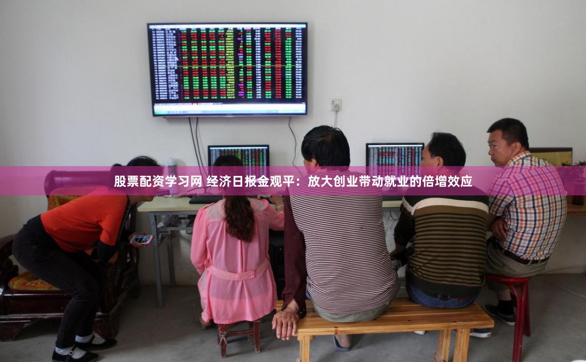 股票配资学习网 经济日报金观平：放大创业带动就业的倍增效应