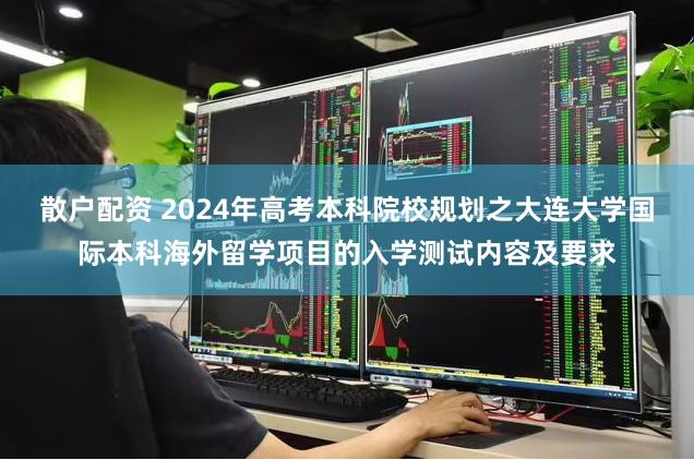 散户配资 2024年高考本科院校规划之大连大学国际本科海外留学项目的入学测试内容及要求