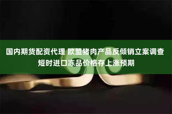 国内期货配资代理 欧盟猪肉产品反倾销立案调查 短时进口冻品价格存上涨预期