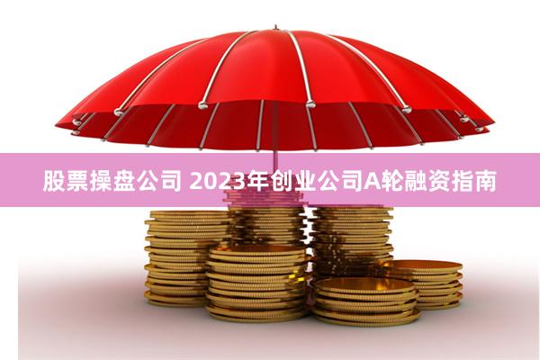 股票操盘公司 2023年创业公司A轮融资指南