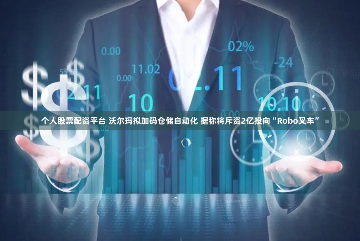 个人股票配资平台 沃尔玛拟加码仓储自动化 据称将斥资2亿投向“Robo叉车”