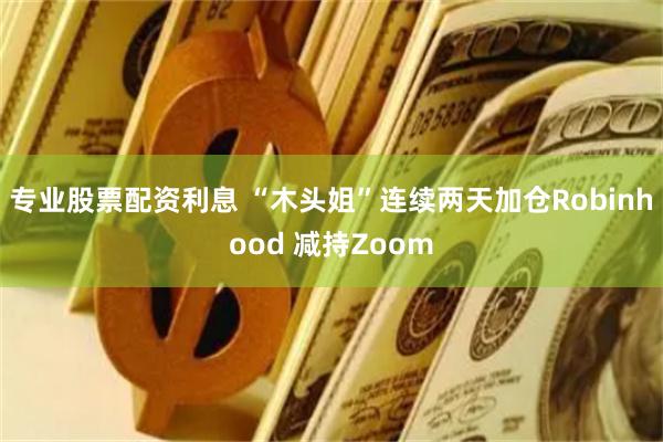 专业股票配资利息 “木头姐”连续两天加仓Robinhood 减持Zoom