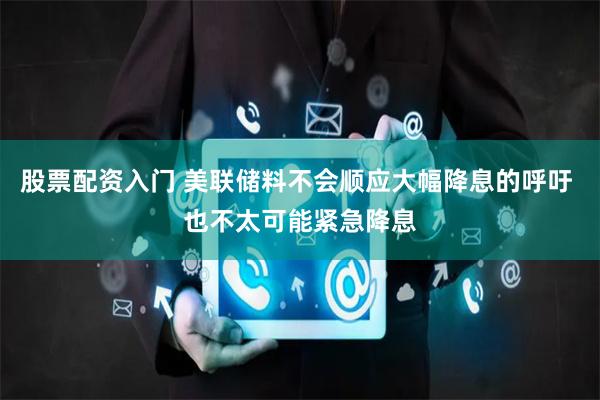 股票配资入门 美联储料不会顺应大幅降息的呼吁 也不太可能紧急降息