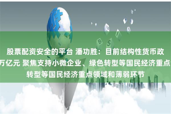 股票配资安全的平台 潘功胜：目前结构性货币政策工具余额约7万亿元 聚焦支持小微企业、绿色转型等国民经济重点领域和薄弱环节