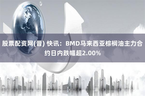 股票配资网(晋) 快讯：BMD马来西亚棕榈油主力合约日内跌幅超2.00%