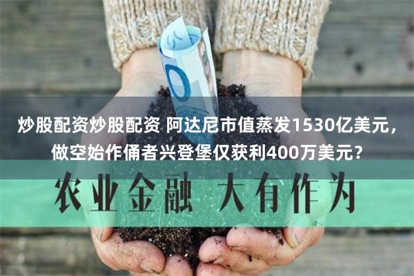 炒股配资炒股配资 阿达尼市值蒸发1530亿美元，做空始作俑者兴登堡仅获利400万美元？