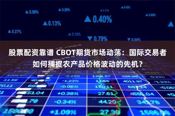 股票配资靠谱 CBOT期货市场动荡：国际交易者如何捕捉农产品价格波动的先机？