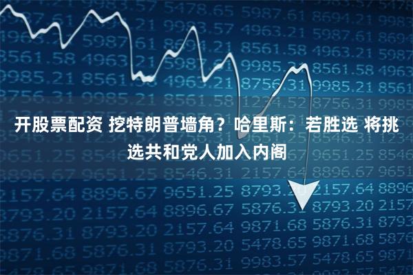 开股票配资 挖特朗普墙角？哈里斯：若胜选 将挑选共和党人加入内阁