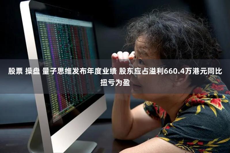 股票 操盘 量子思维发布年度业绩 股东应占溢利660.4万港元同比扭亏为盈