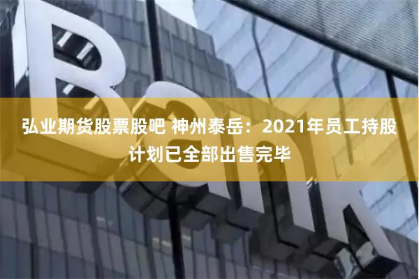 弘业期货股票股吧 神州泰岳：2021年员工持股计划已全部出售完毕