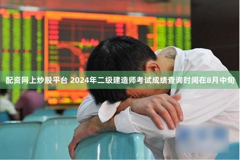 配资网上炒股平台 2024年二级建造师考试成绩查询时间在8月中旬