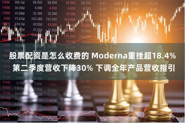 股票配资是怎么收费的 Moderna重挫超18.4% 第二季度营收下降30% 下调全年产品营收指引