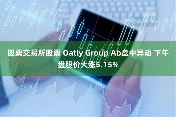 股票交易所股票 Oatly Group Ab盘中异动 下午盘股价大涨5.15%