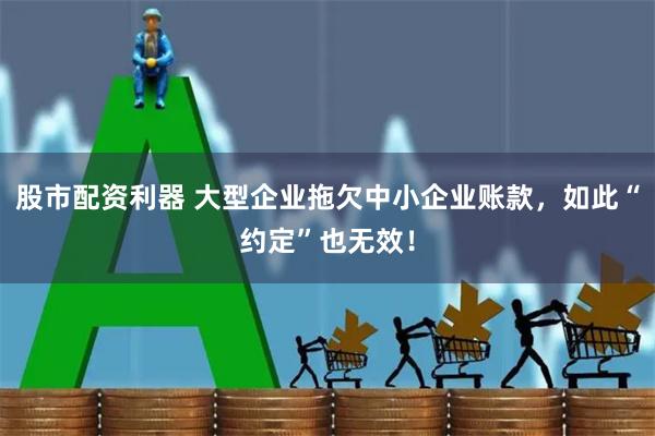 股市配资利器 大型企业拖欠中小企业账款，如此“约定”也无效！