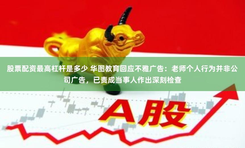 股票配资最高杠杆是多少 华图教育回应不雅广告：老师个人行为并非公司广告，已责成当事人作出深刻检查