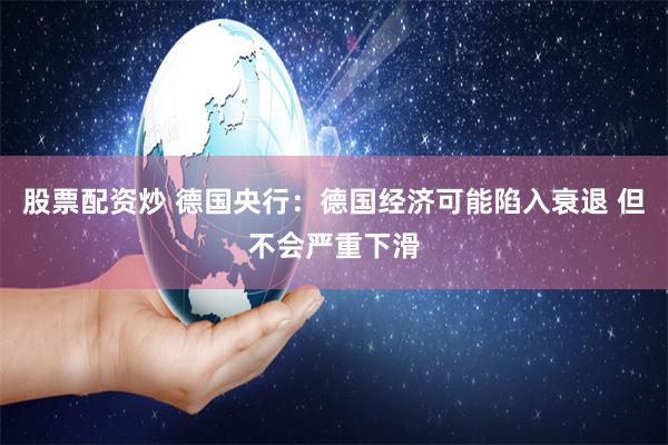 股票配资炒 德国央行：德国经济可能陷入衰退 但不会严重下滑