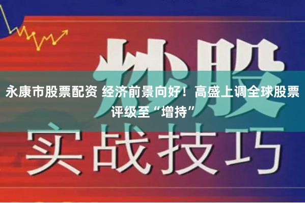 永康市股票配资 经济前景向好！高盛上调全球股票评级至“增持”