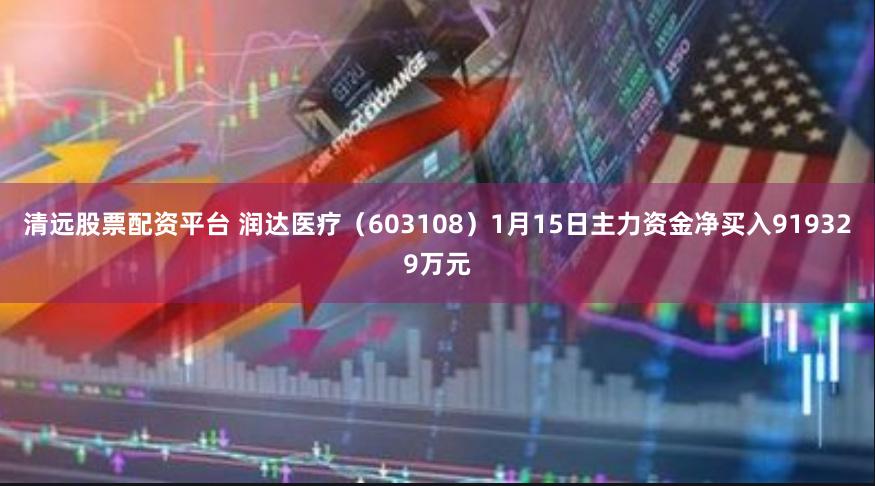 清远股票配资平台 润达医疗（603108）1月15日主力资金净买入919329万元