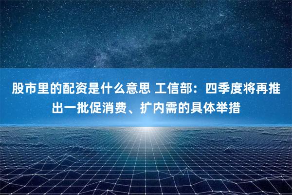 股市里的配资是什么意思 工信部：四季度将再推出一批促消费、扩内需的具体举措