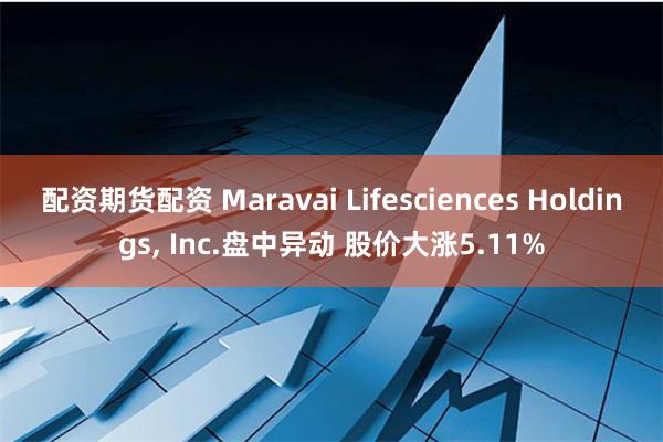 配资期货配资 Maravai Lifesciences Holdings, Inc.盘中异动 股价大涨5.11%