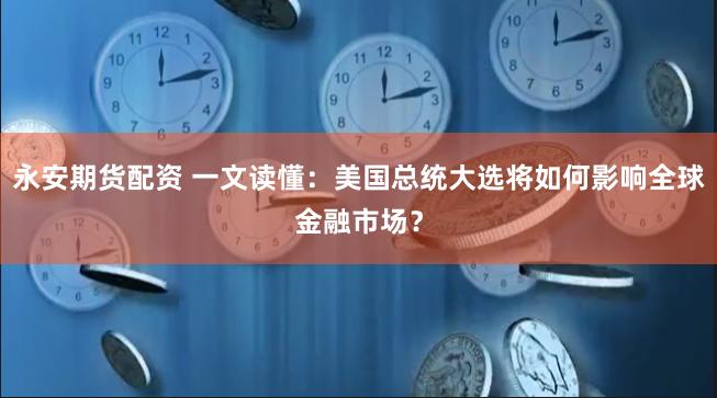 永安期货配资 一文读懂：美国总统大选将如何影响全球金融市场？