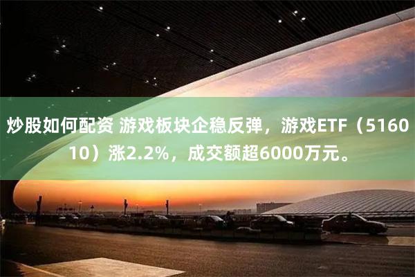 炒股如何配资 游戏板块企稳反弹，游戏ETF（516010）涨2.2%，成交额超6000万元。