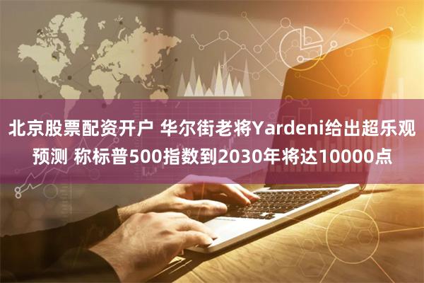 北京股票配资开户 华尔街老将Yardeni给出超乐观预测 称标普500指数到2030年将达10000点