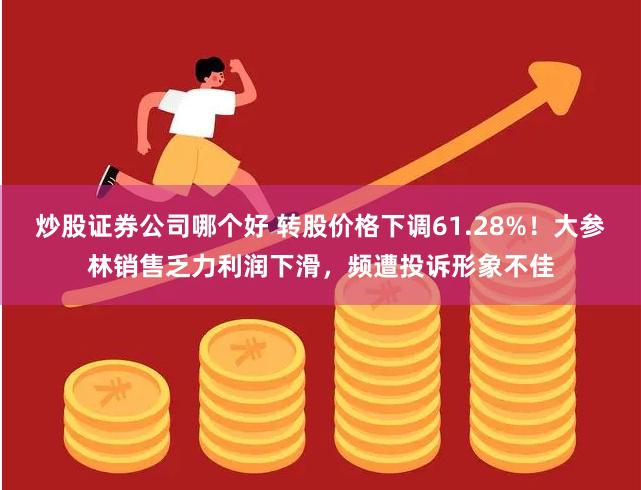 炒股证券公司哪个好 转股价格下调61.28%！大参林销售乏力利润下滑，频遭投诉形象不佳