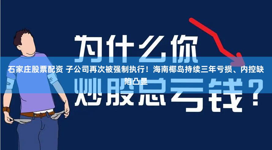 石家庄股票配资 子公司再次被强制执行！海南椰岛持续三年亏损、内控缺陷凸显