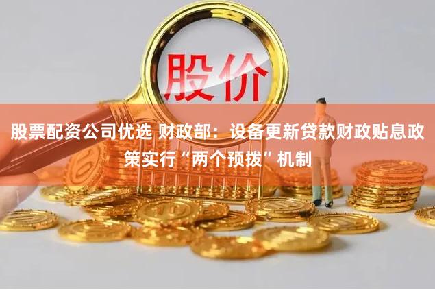 股票配资公司优选 财政部：设备更新贷款财政贴息政策实行“两个预拨”机制