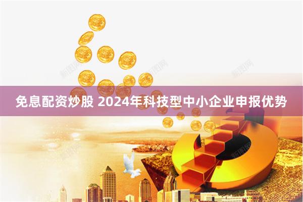 免息配资炒股 2024年科技型中小企业申报优势