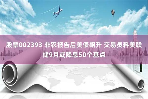 股票002393 非农报告后美债飙升 交易员料美联储9月或降息50个基点
