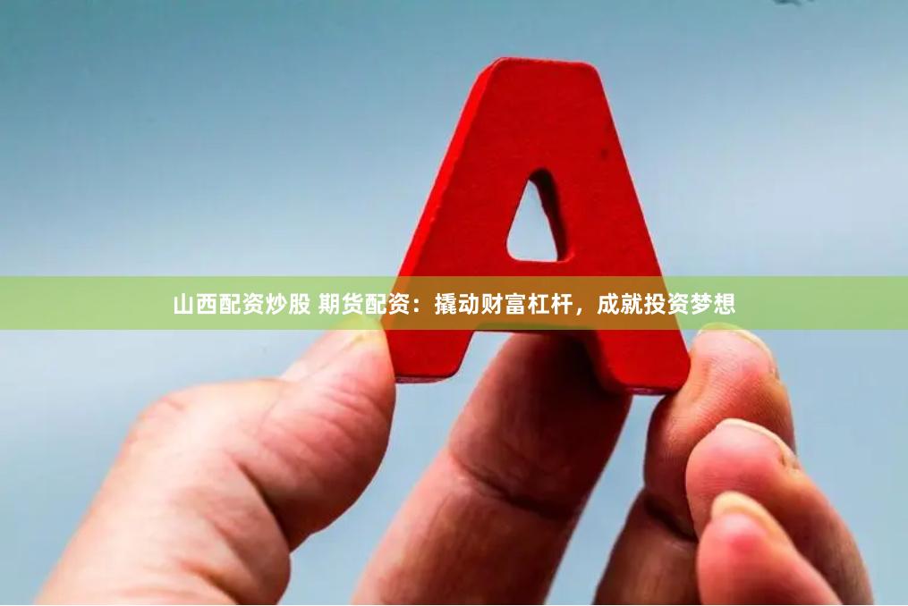 山西配资炒股 期货配资：撬动财富杠杆，成就投资梦想