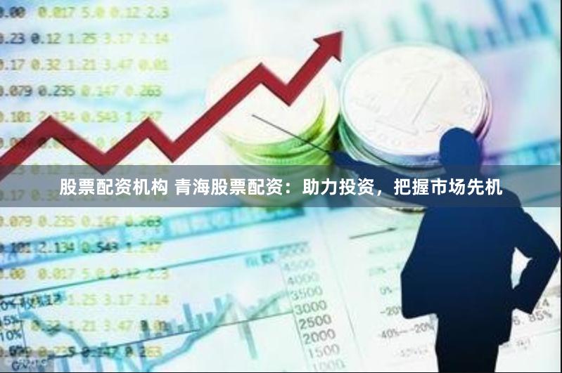 股票配资机构 青海股票配资：助力投资，把握市场先机