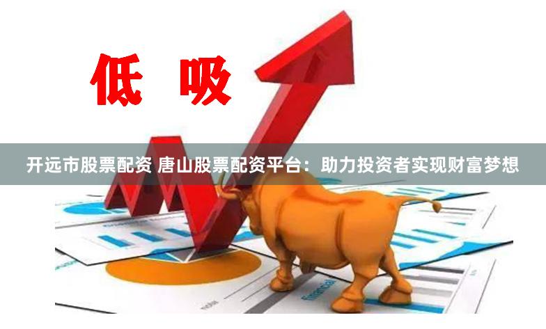 开远市股票配资 唐山股票配资平台：助力投资者实现财富梦想