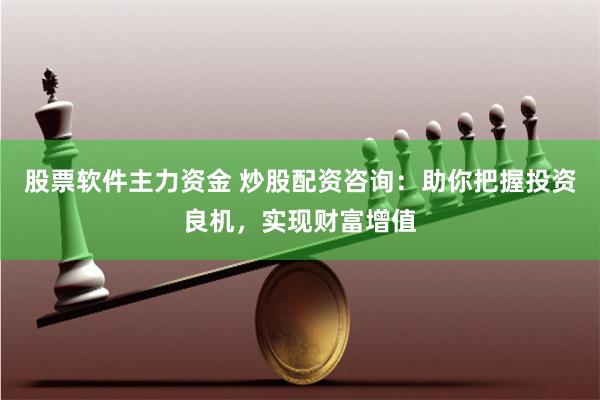股票软件主力资金 炒股配资咨询：助你把握投资良机，实现财富增值