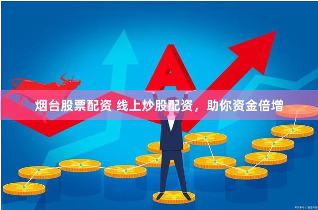 烟台股票配资 线上炒股配资，助你资金倍增