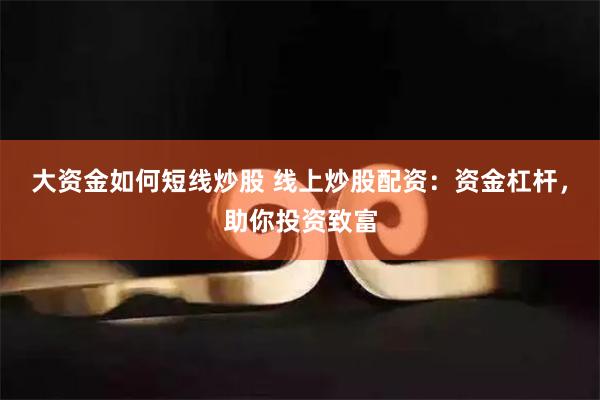 大资金如何短线炒股 线上炒股配资：资金杠杆，助你投资致富