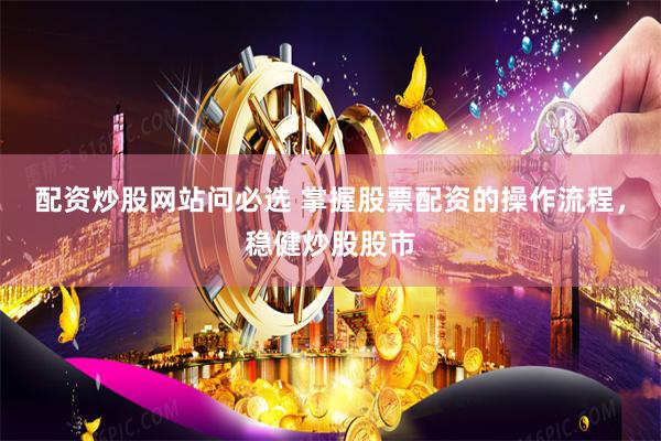 配资炒股网站问必选 掌握股票配资的操作流程，稳健炒股股市