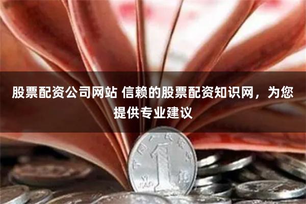 股票配资公司网站 信赖的股票配资知识网，为您提供专业建议