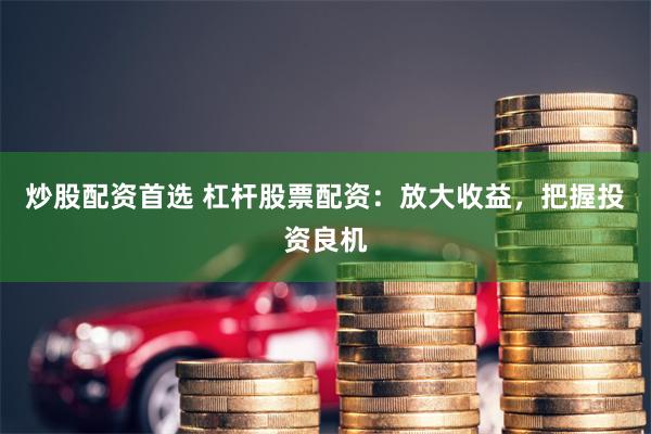 炒股配资首选 杠杆股票配资：放大收益，把握投资良机
