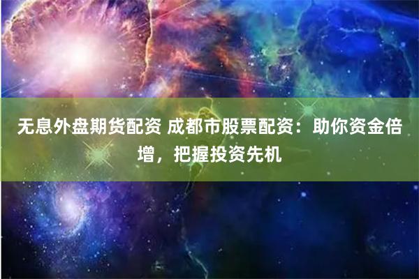 无息外盘期货配资 成都市股票配资：助你资金倍增，把握投资先机