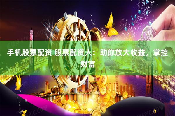 手机股票配资 股票配资人：助你放大收益，掌控财富