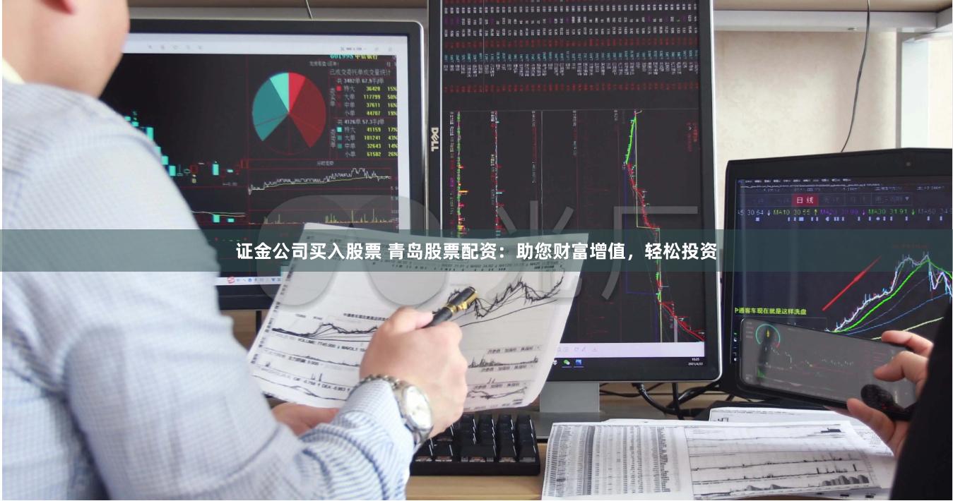 证金公司买入股票 青岛股票配资：助您财富增值，轻松投资
