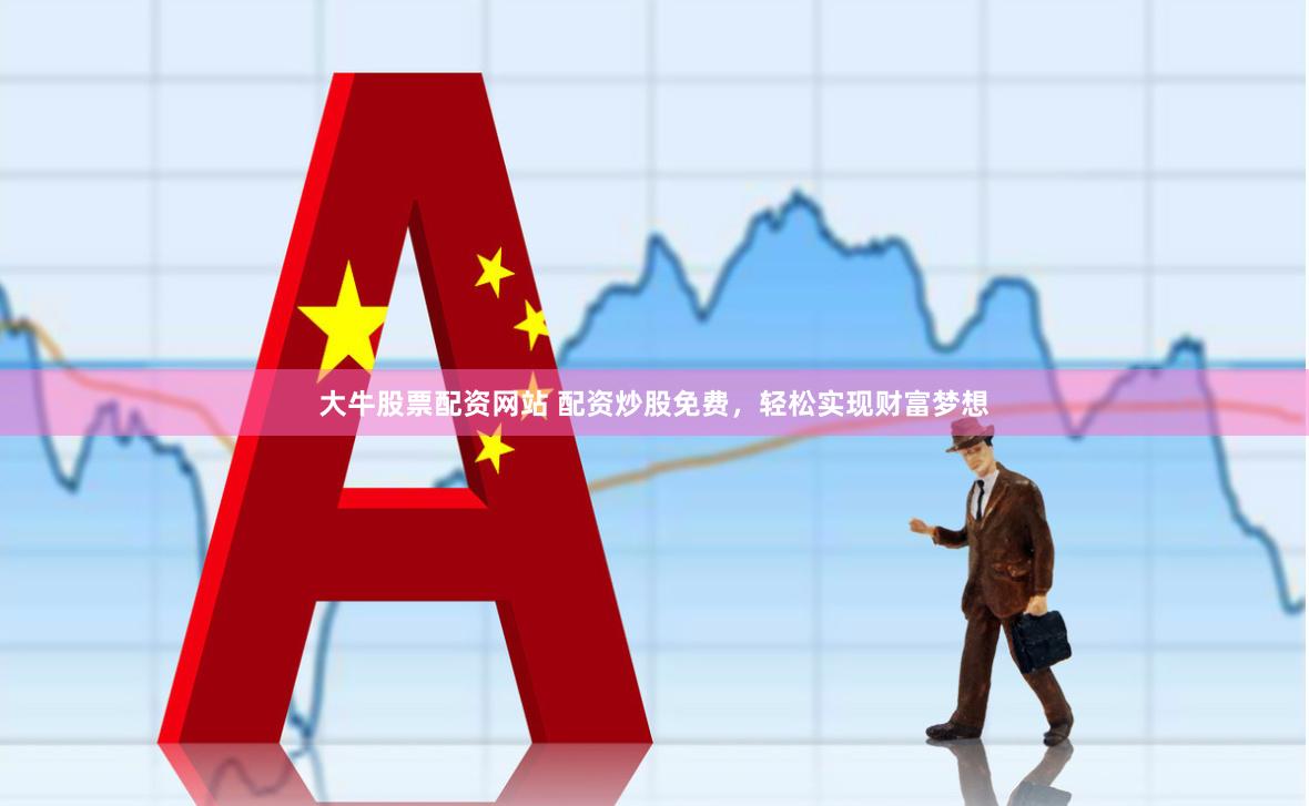 大牛股票配资网站 配资炒股免费，轻松实现财富梦想