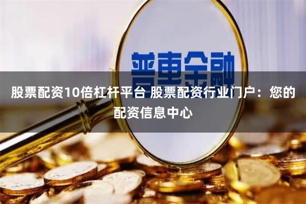 股票配资10倍杠杆平台 股票配资行业门户：您的配资信息中心