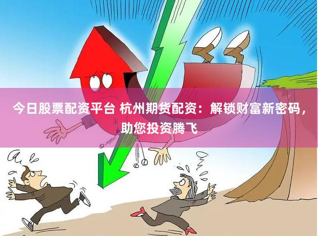 今日股票配资平台 杭州期货配资：解锁财富新密码，助您投资腾飞